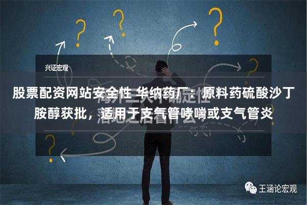 股票配资网站安全性 华纳药厂：原料药硫酸沙丁胺醇获批，适用于支气管哮喘或支气管炎