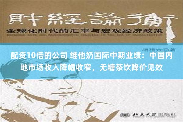 配资10倍的公司 维他奶国际中期业绩：中国内地市场收入降幅收窄，无糖茶饮降价见效