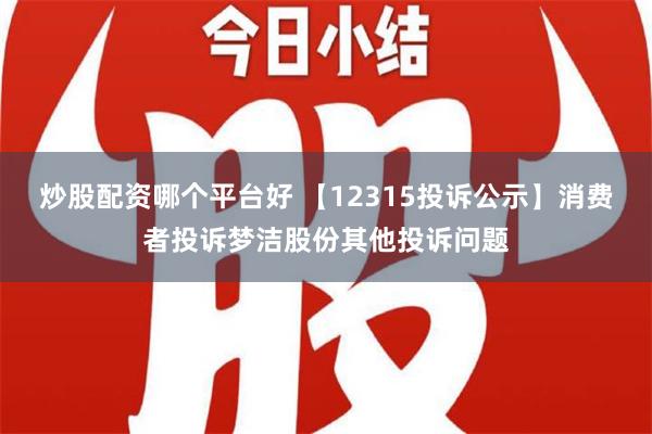 炒股配资哪个平台好 【12315投诉公示】消费者投诉梦洁股份其他投诉问题