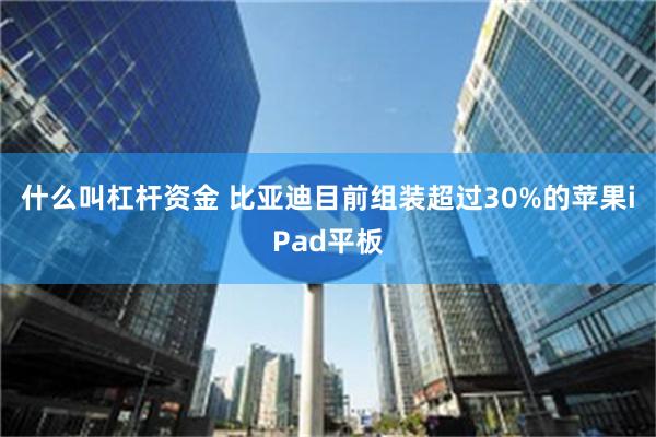 什么叫杠杆资金 比亚迪目前组装超过30%的苹果iPad平板