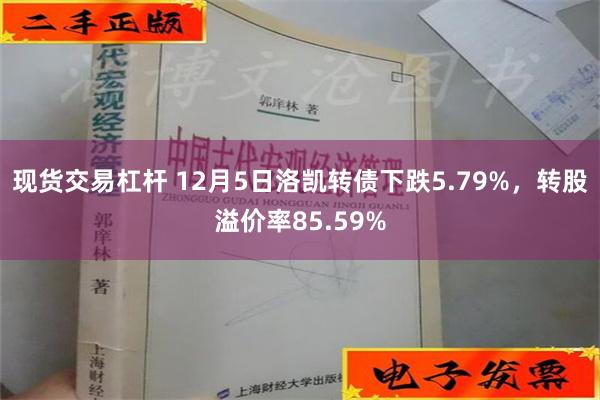 现货交易杠杆 12月5日洛凯转债下跌5.79%，转股溢价率85.59%