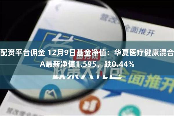 配资平台佣金 12月9日基金净值：华夏医疗健康混合A最新净值1.595，跌0.44%