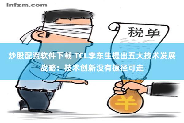 炒股配资软件下载 TCL李东生提出五大技术发展战略：技术创新没有捷径可走