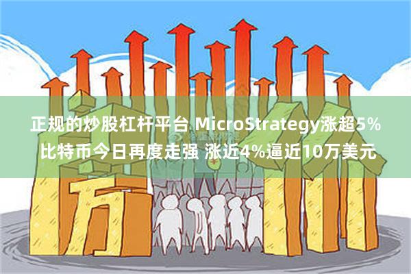 正规的炒股杠杆平台 MicroStrategy涨超5% 比特币今日再度走强 涨近4%逼近10万美元