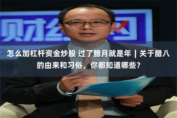 怎么加杠杆资金炒股 过了腊月就是年∣关于腊八的由来和习俗，你都知道哪些？