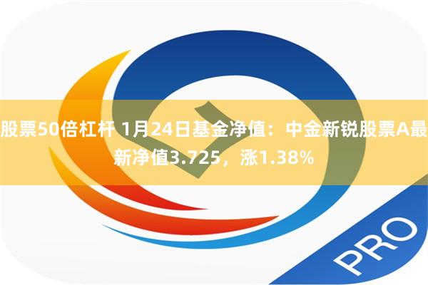 股票50倍杠杆 1月24日基金净值：中金新锐股票A最新净值3.725，涨1.38%