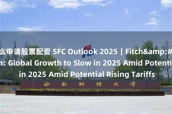 怎么申请股票配资 SFC Outlook 2025｜Fitch&#39;s Brian Coulton: Global Growth to Slow in 2025 Amid Potential Rising Tariffs