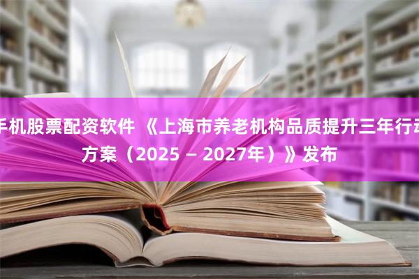 手机股票配资软件 《上海市养老机构品质提升三年行动方案（2025 — 2027年）》发布