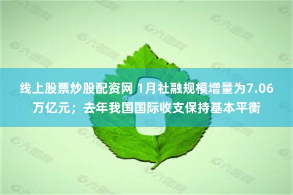 线上股票炒股配资网 1月社融规模增量为7.06万亿元；去年我国国际收支保持基本平衡