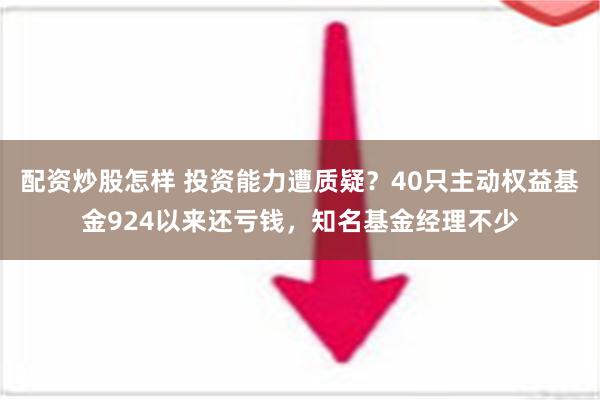 配资炒股怎样 投资能力遭质疑？40只主动权益基金924以来还亏钱，知名基金经理不少