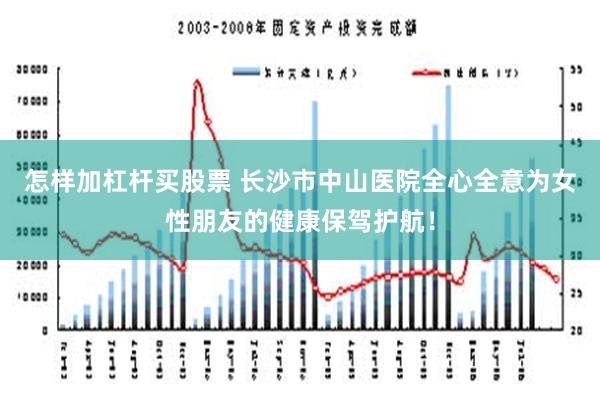 怎样加杠杆买股票 长沙市中山医院全心全意为女性朋友的健康保驾护航！