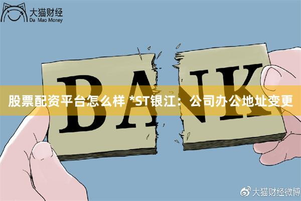 股票配资平台怎么样 *ST银江：公司办公地址变更