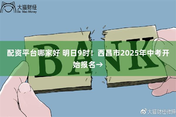 配资平台哪家好 明日9时！西昌市2025年中考开始报名→